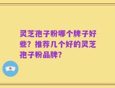灵芝孢子粉哪个牌子好些？推荐几个好的灵芝孢子粉品牌？