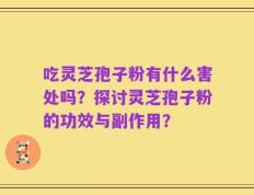吃灵芝孢子粉有什么害处吗？探讨灵芝孢子粉的功效与副作用？