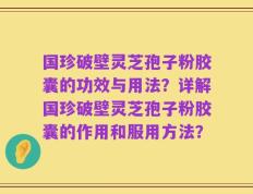 国珍破壁灵芝孢子粉胶囊的功效与用法？详解国珍破壁灵芝孢子粉胶囊的作用和服用方法？