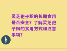 灵芝孢子粉的长期食用是否安全？了解灵芝孢子粉的食用方式和注意事项？