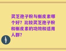 灵芝孢子粉与槲皮素哪个好？比较灵芝孢子粉和槲皮素的功效和适用人群？
