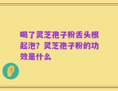 喝了灵芝孢子粉舌头根起泡？灵芝孢子粉的功效是什么