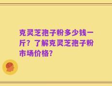 克灵芝孢子粉多少钱一斤？了解克灵芝孢子粉市场价格？