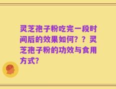 灵芝孢子粉吃完一段时间后的效果如何？？灵芝孢子粉的功效与食用方式？