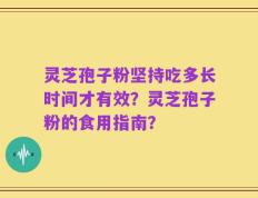 灵芝孢子粉坚持吃多长时间才有效？灵芝孢子粉的食用指南？