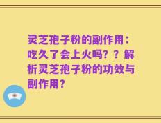 灵芝孢子粉的副作用：吃久了会上火吗？？解析灵芝孢子粉的功效与副作用？