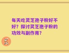 每天吃灵芝孢子粉好不好？探讨灵芝孢子粉的功效与副作用？