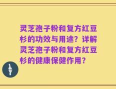 灵芝孢子粉和复方红豆杉的功效与用途？详解灵芝孢子粉和复方红豆杉的健康保健作用？