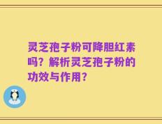 灵芝孢子粉可降胆红素吗？解析灵芝孢子粉的功效与作用？