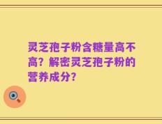 灵芝孢子粉含糖量高不高？解密灵芝孢子粉的营养成分？