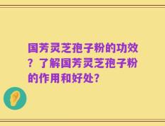 国芳灵芝孢子粉的功效？了解国芳灵芝孢子粉的作用和好处？