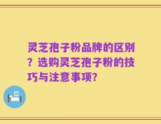 灵芝孢子粉品牌的区别？选购灵芝孢子粉的技巧与注意事项？