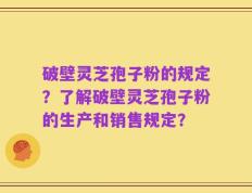 破壁灵芝孢子粉的规定？了解破壁灵芝孢子粉的生产和销售规定？