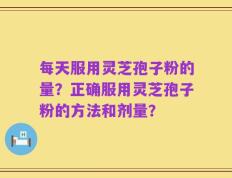 每天服用灵芝孢子粉的量？正确服用灵芝孢子粉的方法和剂量？