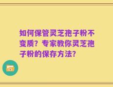 如何保管灵芝孢子粉不变质？专家教你灵芝孢子粉的保存方法？