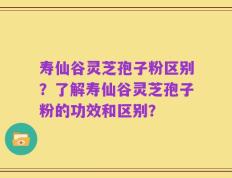 寿仙谷灵芝孢子粉区别？了解寿仙谷灵芝孢子粉的功效和区别？