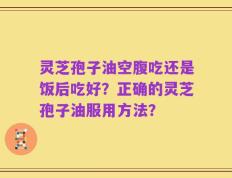 灵芝孢子油空腹吃还是饭后吃好？正确的灵芝孢子油服用方法？