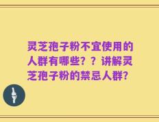 灵芝孢子粉不宜使用的人群有哪些？？讲解灵芝孢子粉的禁忌人群？