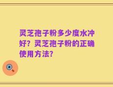 灵芝孢子粉多少度水冲好？灵芝孢子粉的正确使用方法？