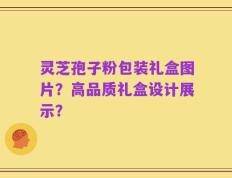 灵芝孢子粉包装礼盒图片？高品质礼盒设计展示？