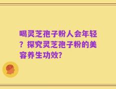 喝灵芝孢子粉人会年轻？探究灵芝孢子粉的美容养生功效？