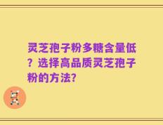灵芝孢子粉多糖含量低？选择高品质灵芝孢子粉的方法？