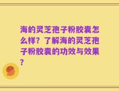 海的灵芝孢子粉胶囊怎么样？了解海的灵芝孢子粉胶囊的功效与效果？