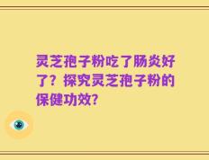灵芝孢子粉吃了肠炎好了？探究灵芝孢子粉的保健功效？