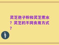 灵芝孢子粉和灵芝煮水？灵芝的不同食用方式？