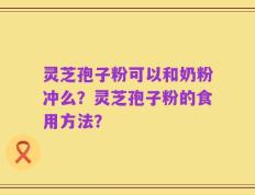 灵芝孢子粉可以和奶粉冲么？灵芝孢子粉的食用方法？