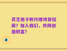 灵芝孢子粉代理项目招商？加入我们，共同创造财富？