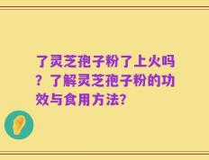 了灵芝孢子粉了上火吗？了解灵芝孢子粉的功效与食用方法？