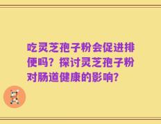 吃灵芝孢子粉会促进排便吗？探讨灵芝孢子粉对肠道健康的影响？
