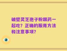 破壁灵芝孢子粉跟药一起吃？正确的服用方法和注意事项？