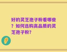 好的灵芝孢子粉看哪些？如何选购高品质的灵芝孢子粉？