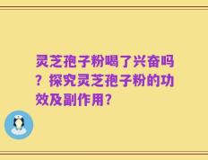灵芝孢子粉喝了兴奋吗？探究灵芝孢子粉的功效及副作用？