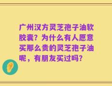广州汉方灵芝孢子油软胶囊？为什么有人愿意买那么贵的灵芝孢子油呢，有朋友买过吗？