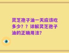 灵芝孢子油一天应该吃多少？？详解灵芝孢子油的正确用法？