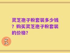 灵芝孢子粉套装多少钱？购买灵芝孢子粉套装的价格？