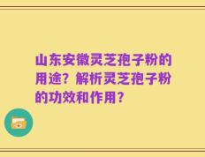 山东安徽灵芝孢子粉的用途？解析灵芝孢子粉的功效和作用？