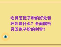 吃灵芝孢子粉的好处和坏处是什么？全面解析灵芝孢子粉的利弊？