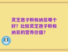 灵芝孢子粉和纳豆哪个好？比较灵芝孢子粉和纳豆的营养价值？
