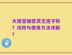 大德堂破壁灵芝孢子粉？功效与使用方法详解？