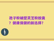 孢子粉破壁灵芝粉胶囊？健康保健的新选择？
