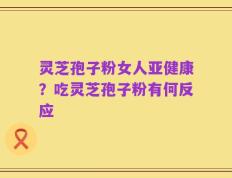 灵芝孢子粉女人亚健康？吃灵芝孢子粉有何反应