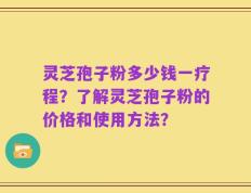 灵芝孢子粉多少钱一疗程？了解灵芝孢子粉的价格和使用方法？