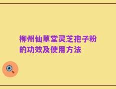 柳州仙草堂灵芝孢子粉的功效及使用方法