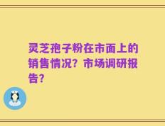 灵芝孢子粉在市面上的销售情况？市场调研报告？