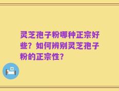 灵芝孢子粉哪种正宗好些？如何辨别灵芝孢子粉的正宗性？