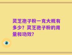 灵芝孢子粉一克大概有多少？灵芝孢子粉的用量和功效？